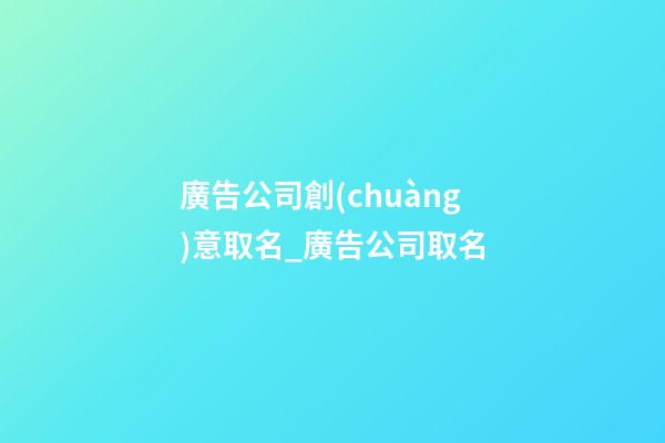廣告公司創(chuàng)意取名_廣告公司取名-第1張-公司起名-玄機(jī)派