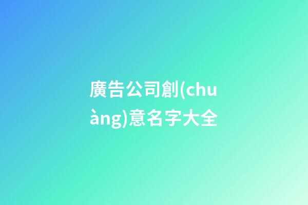 廣告公司創(chuàng)意名字大全-第1張-公司起名-玄機派