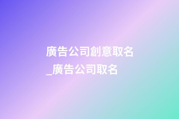 廣告公司創意取名_廣告公司取名