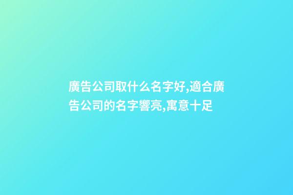 廣告公司取什么名字好,適合廣告公司的名字響亮,寓意十足-第1張-公司起名-玄機派