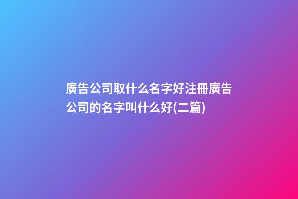 廣告公司取什么名字好注冊廣告公司的名字叫什么好(二篇)-第1張-公司起名-玄機派