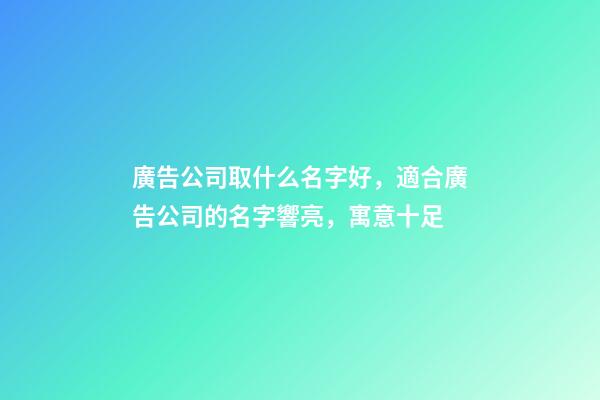 廣告公司取什么名字好，適合廣告公司的名字響亮，寓意十足-第1張-公司起名-玄機派
