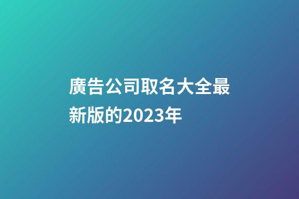 廣告公司取名大全最新版的2023年-第1張-公司起名-玄機派