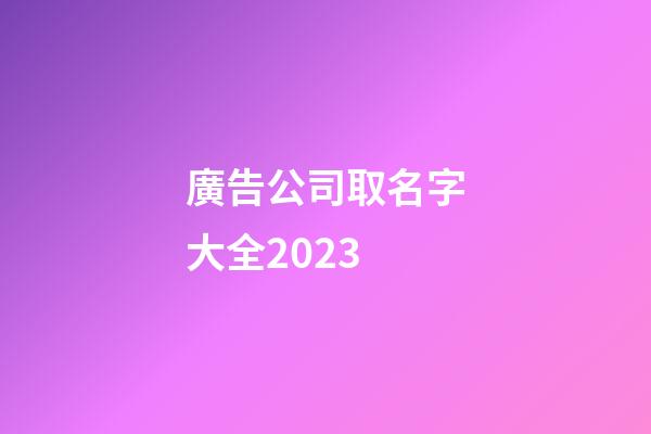 廣告公司取名字大全2023-第1張-公司起名-玄機派
