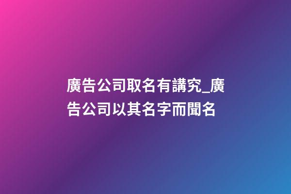 廣告公司取名有講究_廣告公司以其名字而聞名-第1張-公司起名-玄機派