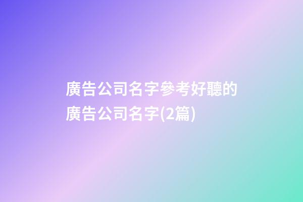 廣告公司名字參考好聽的廣告公司名字(2篇)-第1張-公司起名-玄機派
