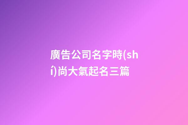 廣告公司名字時(shí)尚大氣起名三篇-第1張-公司起名-玄機(jī)派