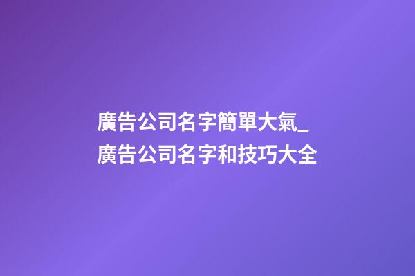 廣告公司名字簡單大氣_廣告公司名字和技巧大全-第1張-公司起名-玄機派