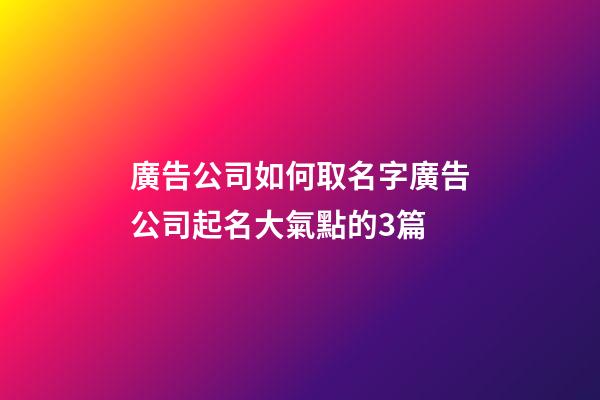 廣告公司如何取名字廣告公司起名大氣點的3篇-第1張-公司起名-玄機(jī)派