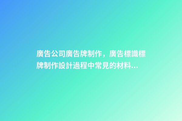 廣告公司廣告牌制作，廣告標識標牌制作設計過程中常見的材料和工藝-第1張-觀點-玄機派