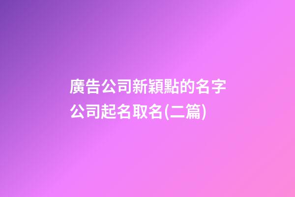 廣告公司新穎點的名字公司起名取名(二篇)-第1張-公司起名-玄機(jī)派