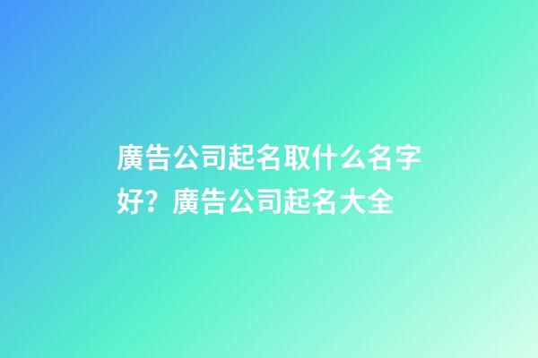 廣告公司起名取什么名字好？廣告公司起名大全-第1張-公司起名-玄機派