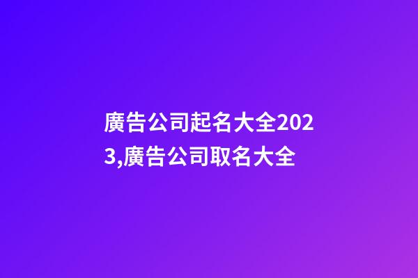 廣告公司起名大全2023,廣告公司取名大全-第1張-公司起名-玄機派