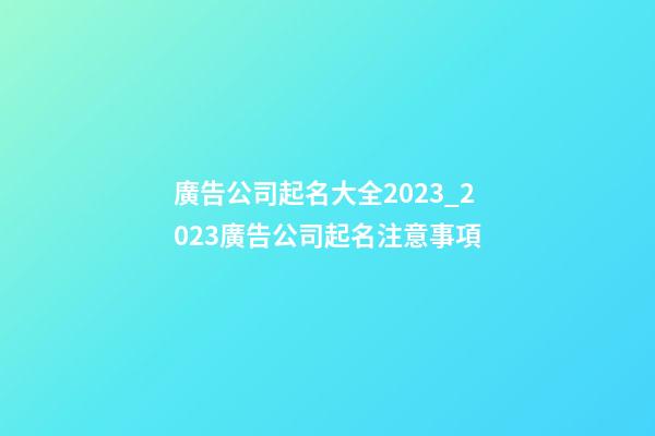 廣告公司起名大全2023_2023廣告公司起名注意事項-第1張-公司起名-玄機派
