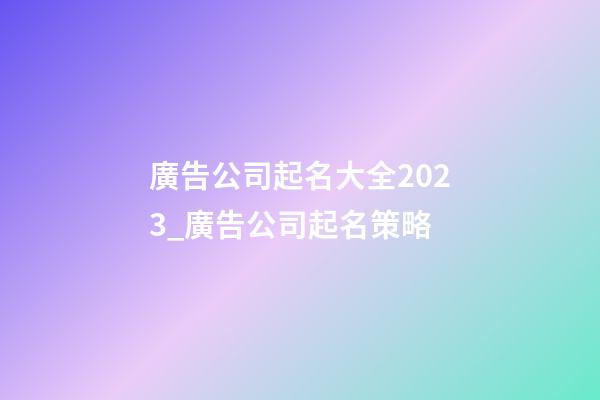 廣告公司起名大全2023_廣告公司起名策略-第1張-公司起名-玄機派