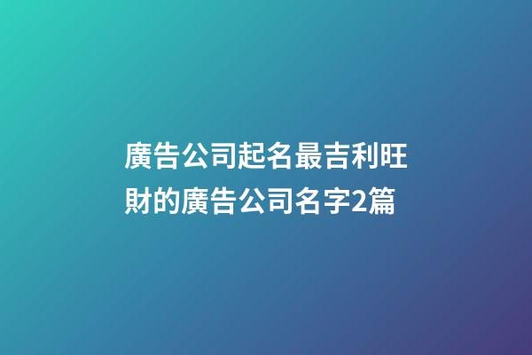 廣告公司起名最吉利旺財的廣告公司名字2篇-第1張-公司起名-玄機派