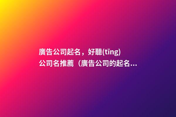 廣告公司起名，好聽(tīng)公司名推薦（廣告公司的起名）