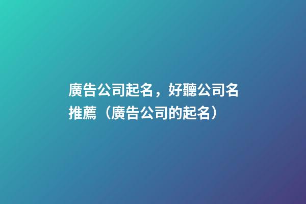 廣告公司起名，好聽公司名推薦（廣告公司的起名）