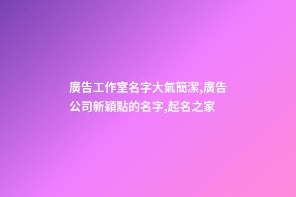 廣告工作室名字大氣簡潔,廣告公司新穎點的名字,起名之家