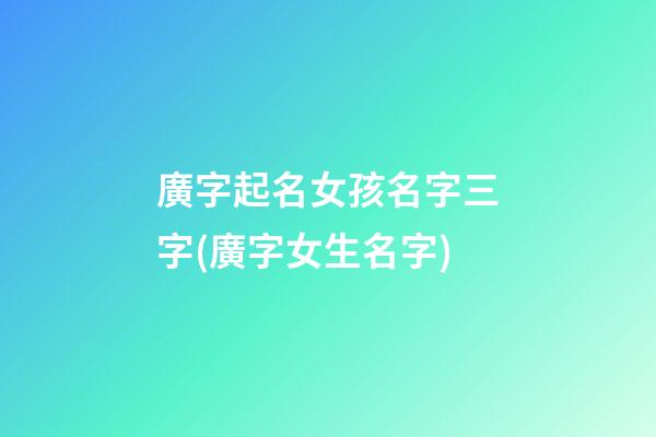 廣字起名女孩名字三字(廣字女生名字)