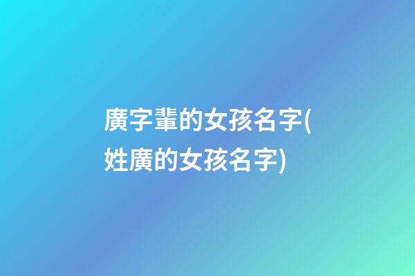 廣字輩的女孩名字(姓廣的女孩名字)