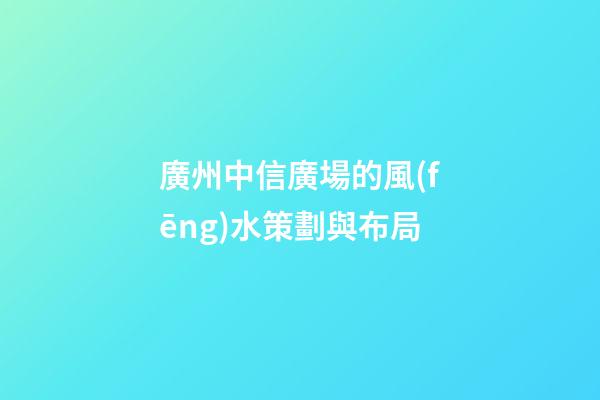 廣州中信廣場的風(fēng)水策劃與布局