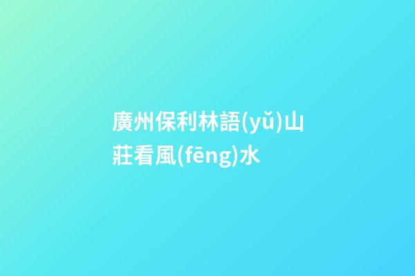 廣州保利林語(yǔ)山莊看風(fēng)水