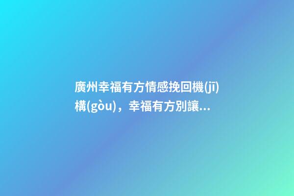 廣州幸福有方情感挽回機(jī)構(gòu)，幸福有方別讓性格不合成為掩蓋真正分手原因的借口-第1張-觀點(diǎn)-玄機(jī)派