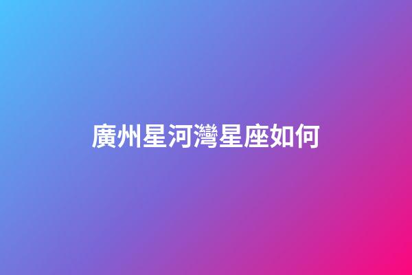 廣州星河灣星座如何
