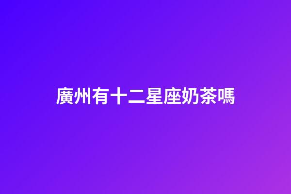 廣州有十二星座奶茶嗎