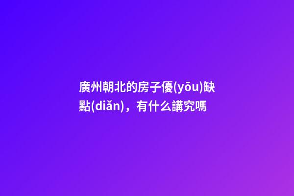 廣州朝北的房子優(yōu)缺點(diǎn)，有什么講究嗎