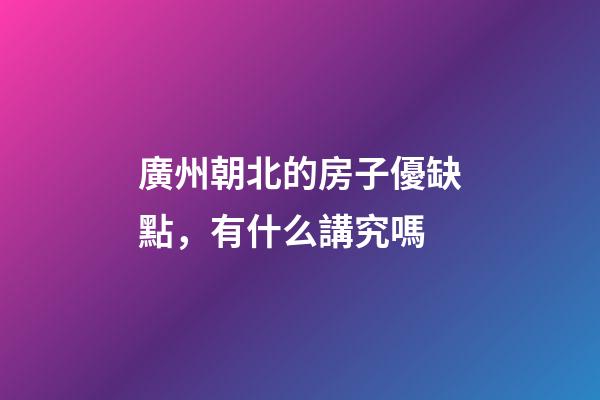 廣州朝北的房子優缺點，有什么講究嗎
