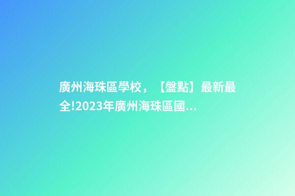 廣州海珠區學校，【盤點】最新最全!2023年廣州海珠區國際學校一覽-第1張-觀點-玄機派
