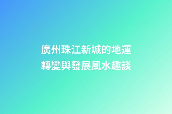 廣州珠江新城的地運轉變與發展風水趣談