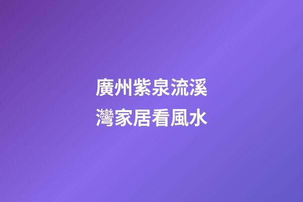 廣州紫泉流溪灣家居看風水