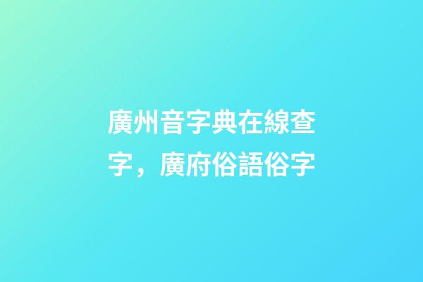 廣州音字典在線查字，廣府俗語俗字-第1張-觀點(diǎn)-玄機(jī)派