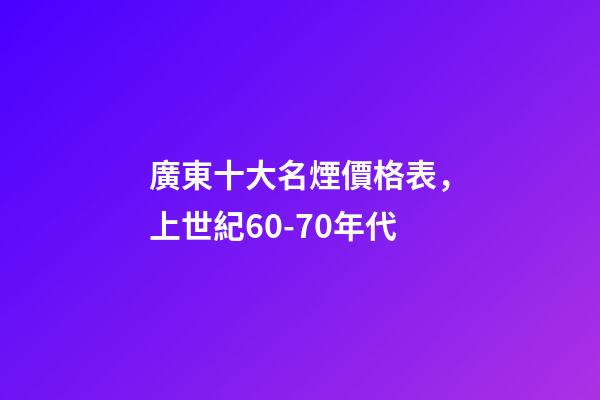 廣東十大名煙價格表，上世紀60-70年代-第1張-觀點-玄機派