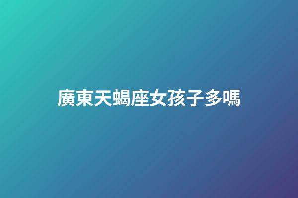 廣東天蝎座女孩子多嗎-第1張-星座運勢-玄機派