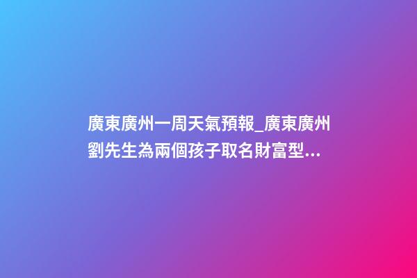 廣東廣州一周天氣預報_廣東廣州劉先生為兩個孩子取名財富型套餐-第1張-公司起名-玄機派