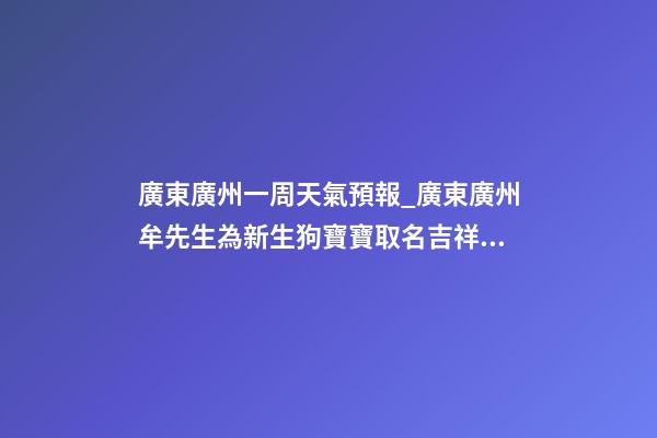 廣東廣州一周天氣預報_廣東廣州牟先生為新生狗寶寶取名吉祥型套餐-第1張-公司起名-玄機派
