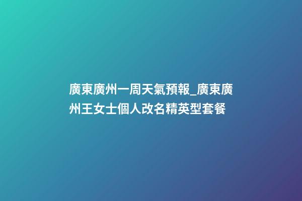 廣東廣州一周天氣預報_廣東廣州王女士個人改名精英型套餐-第1張-公司起名-玄機派
