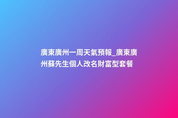 廣東廣州一周天氣預報_廣東廣州蘇先生個人改名財富型套餐-第1張-公司起名-玄機派