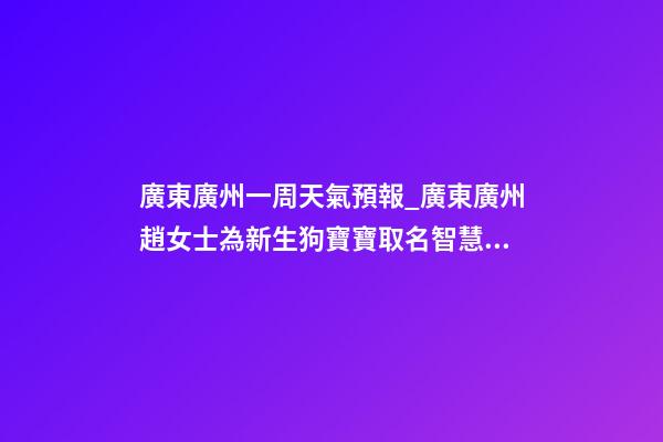 廣東廣州一周天氣預報_廣東廣州趙女士為新生狗寶寶取名智慧型套餐-第1張-公司起名-玄機派