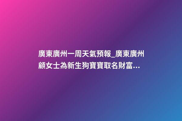 廣東廣州一周天氣預報_廣東廣州顧女士為新生狗寶寶取名財富型套餐-第1張-公司起名-玄機派