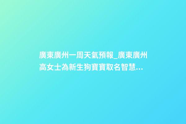 廣東廣州一周天氣預報_廣東廣州高女士為新生狗寶寶取名智慧型套餐-第1張-公司起名-玄機派