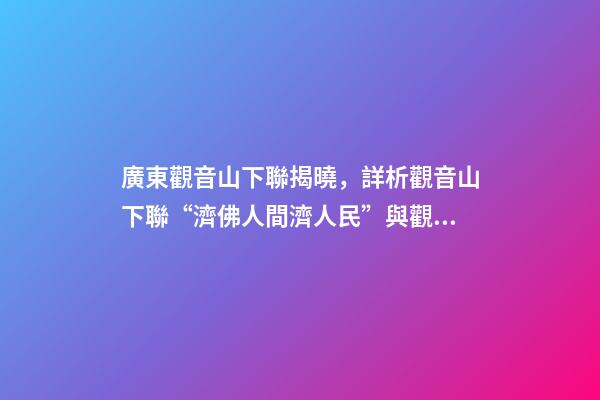 廣東觀音山下聯揭曉，詳析觀音山下聯“濟佛人間濟人民”與觀音山的關聯度和意境-第1張-觀點-玄機派