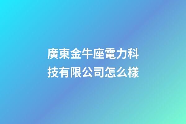 廣東金牛座電力科技有限公司怎么樣-第1張-星座運勢-玄機派
