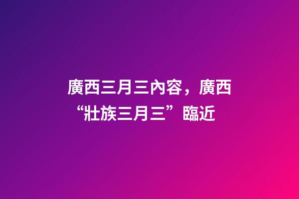 廣西三月三內容，廣西“壯族三月三”臨近-第1張-觀點-玄機派