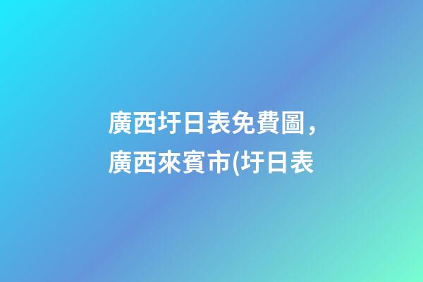 廣西圩日表免費圖，廣西來賓市(圩日表-第1張-觀點-玄機派