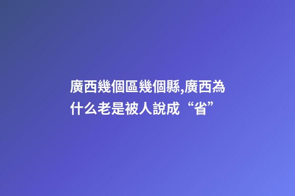 廣西幾個區幾個縣,廣西為什么老是被人說成“省”-第1張-觀點-玄機派